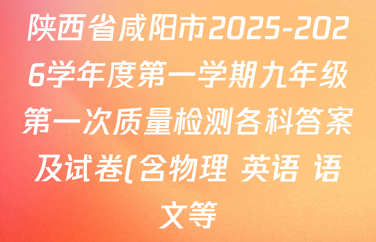 陕西省咸阳市2025-2026学年度第一学期九年级第一次质量检测各科答案及试卷(含物理 英语 语文等) 陕西省咸阳市2025-2026学年度第一学期九年级第一次质量检测各科答案及试卷(含物理 英语 语文等)